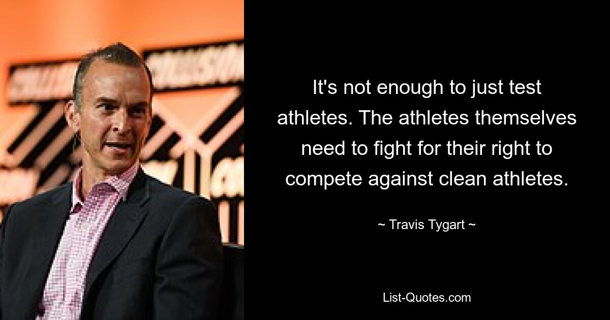 It's not enough to just test athletes. The athletes themselves need to fight for their right to compete against clean athletes. — © Travis Tygart