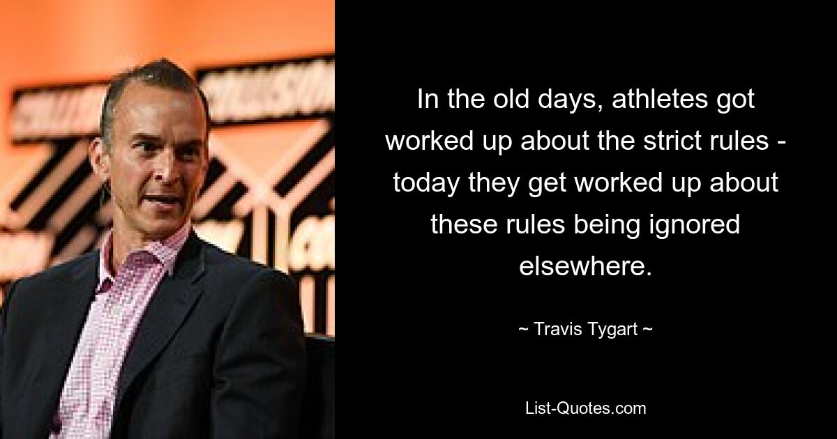 In the old days, athletes got worked up about the strict rules - today they get worked up about these rules being ignored elsewhere. — © Travis Tygart