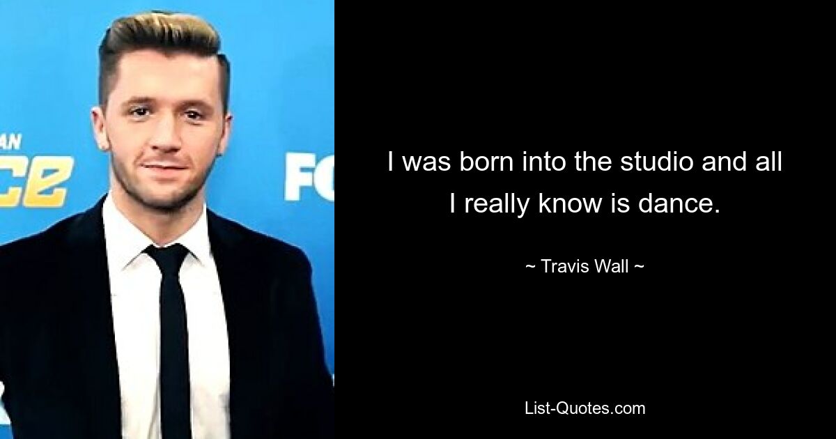 I was born into the studio and all I really know is dance. — © Travis Wall