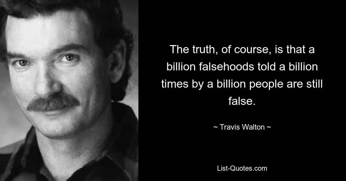 The truth, of course, is that a billion falsehoods told a billion times by a billion people are still false. — © Travis Walton