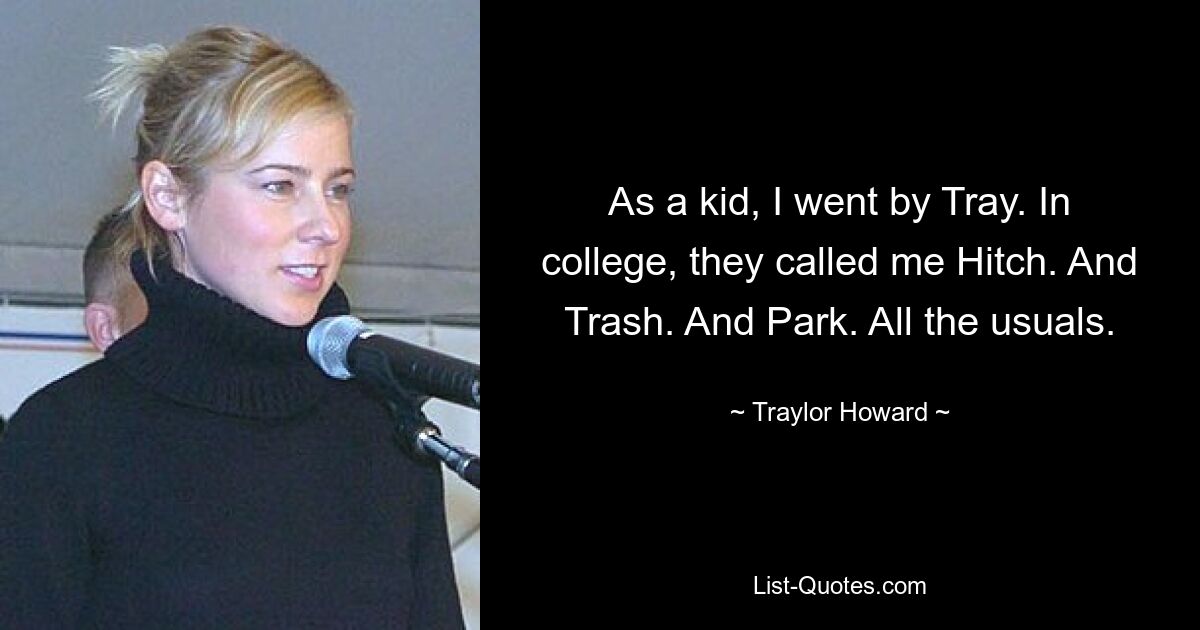 As a kid, I went by Tray. In college, they called me Hitch. And Trash. And Park. All the usuals. — © Traylor Howard