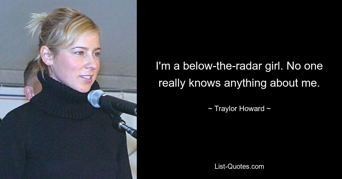 I'm a below-the-radar girl. No one really knows anything about me. — © Traylor Howard