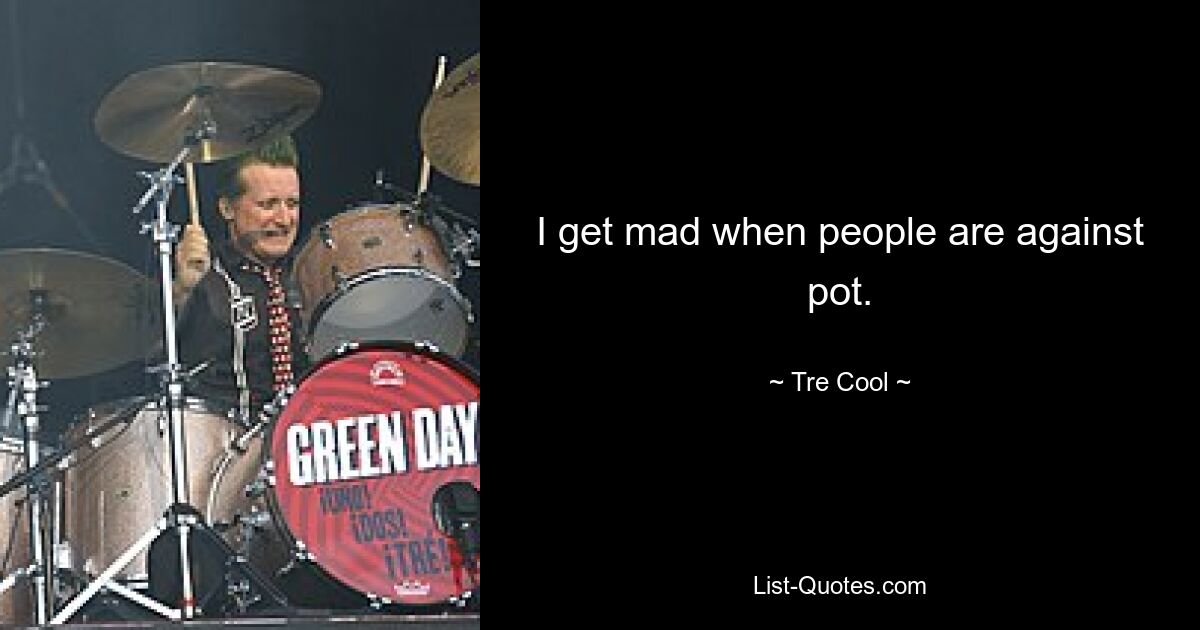 I get mad when people are against pot. — © Tre Cool