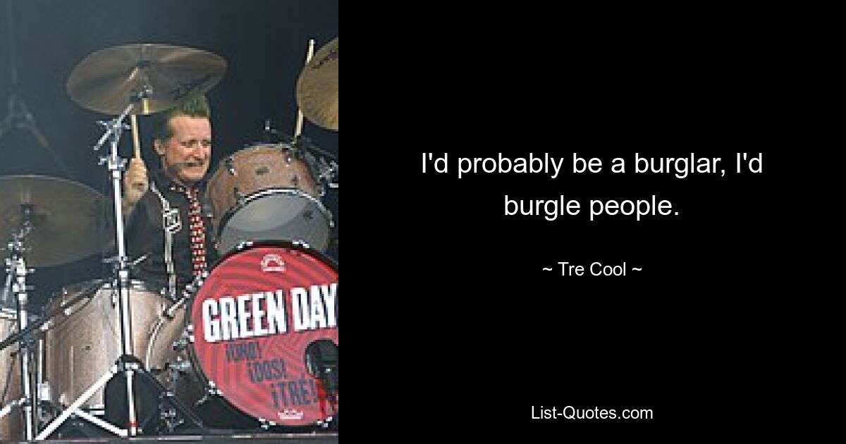 I'd probably be a burglar, I'd burgle people. — © Tre Cool