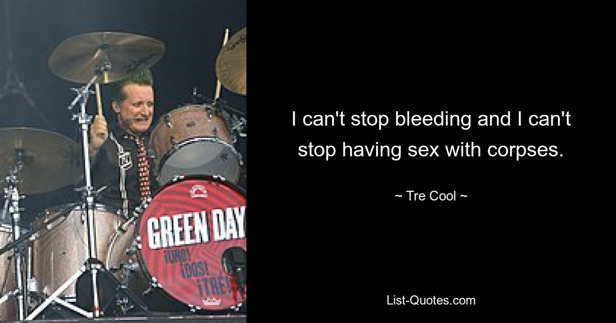 I can't stop bleeding and I can't stop having sex with corpses. — © Tre Cool