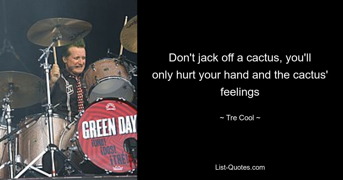 Don't jack off a cactus, you'll only hurt your hand and the cactus' feelings — © Tre Cool