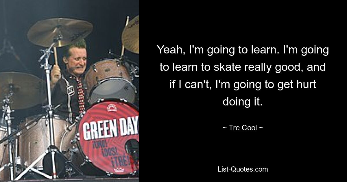 Yeah, I'm going to learn. I'm going to learn to skate really good, and if I can't, I'm going to get hurt doing it. — © Tre Cool