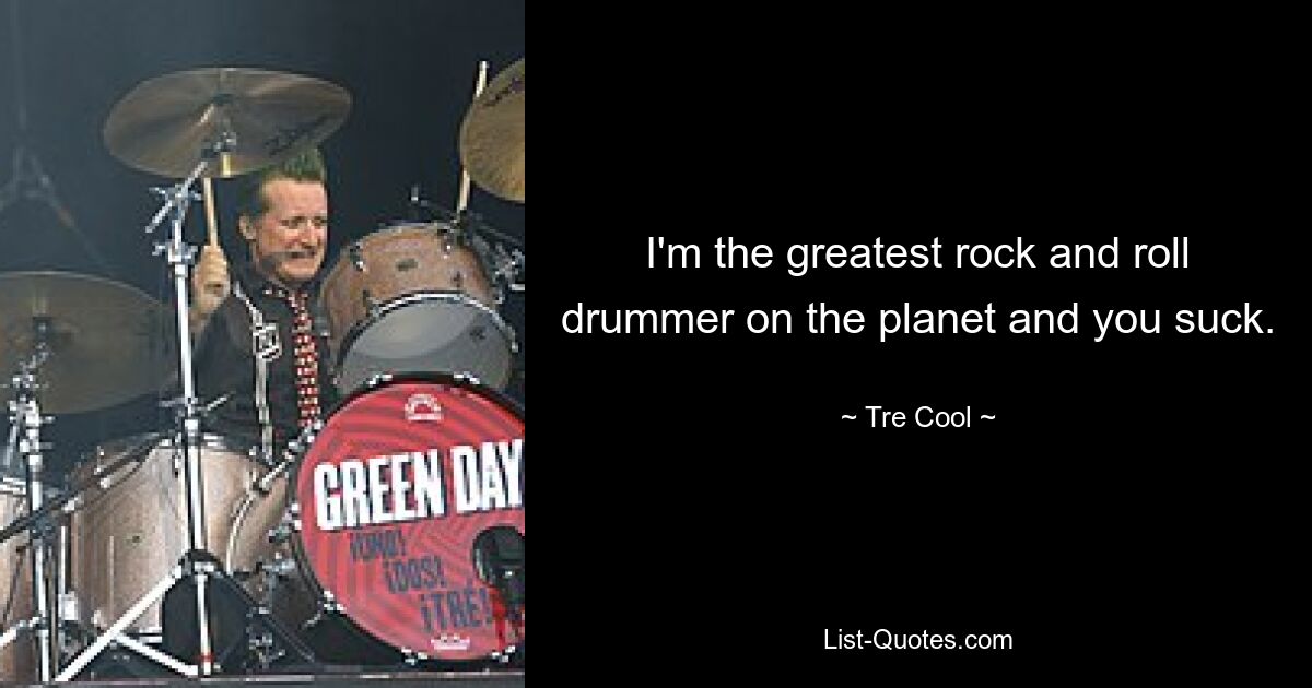 I'm the greatest rock and roll drummer on the planet and you suck. — © Tre Cool