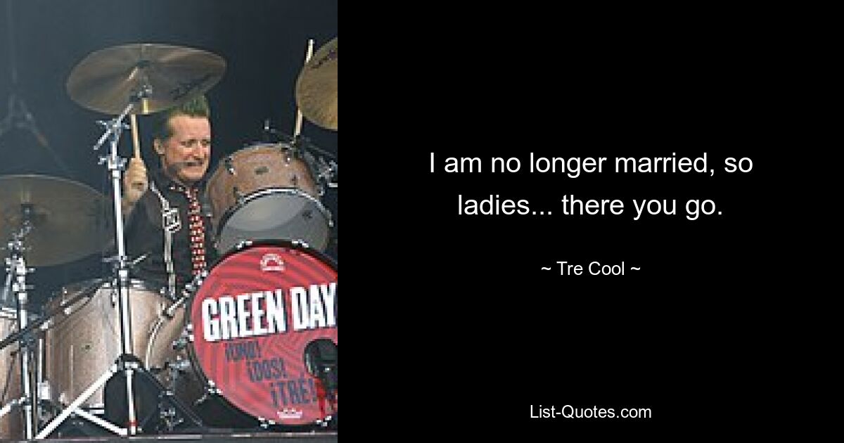 I am no longer married, so ladies... there you go. — © Tre Cool