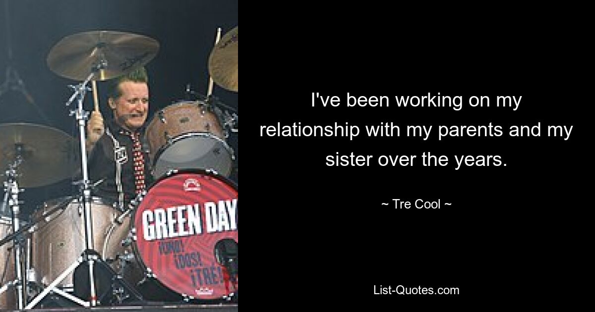 I've been working on my relationship with my parents and my sister over the years. — © Tre Cool