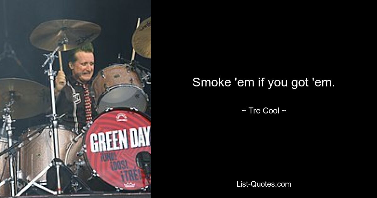 Smoke 'em if you got 'em. — © Tre Cool