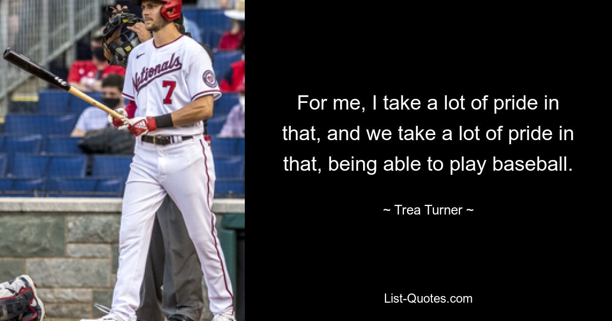 For me, I take a lot of pride in that, and we take a lot of pride in that, being able to play baseball. — © Trea Turner