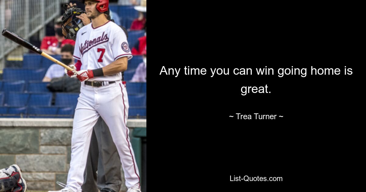 Any time you can win going home is great. — © Trea Turner