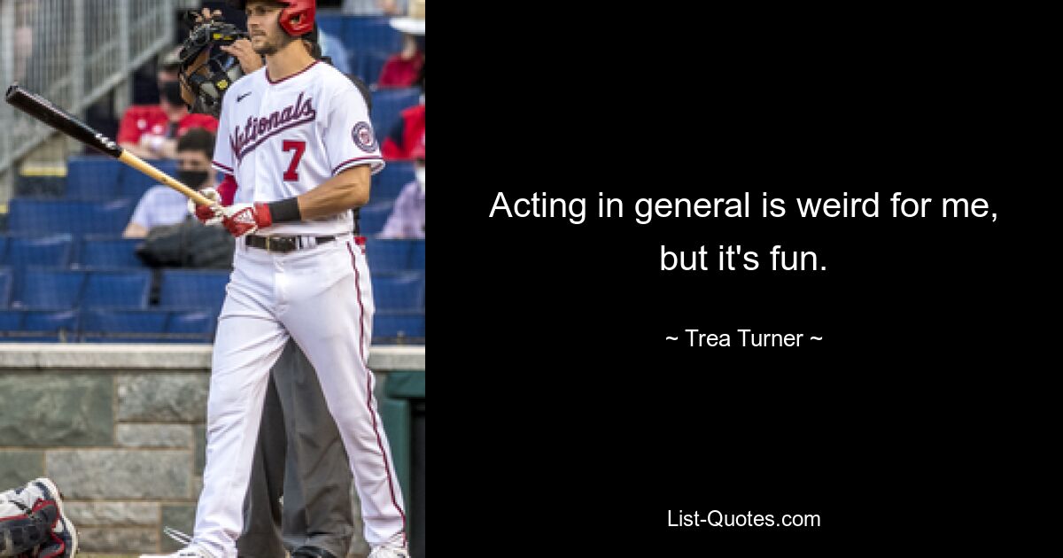 Acting in general is weird for me, but it's fun. — © Trea Turner