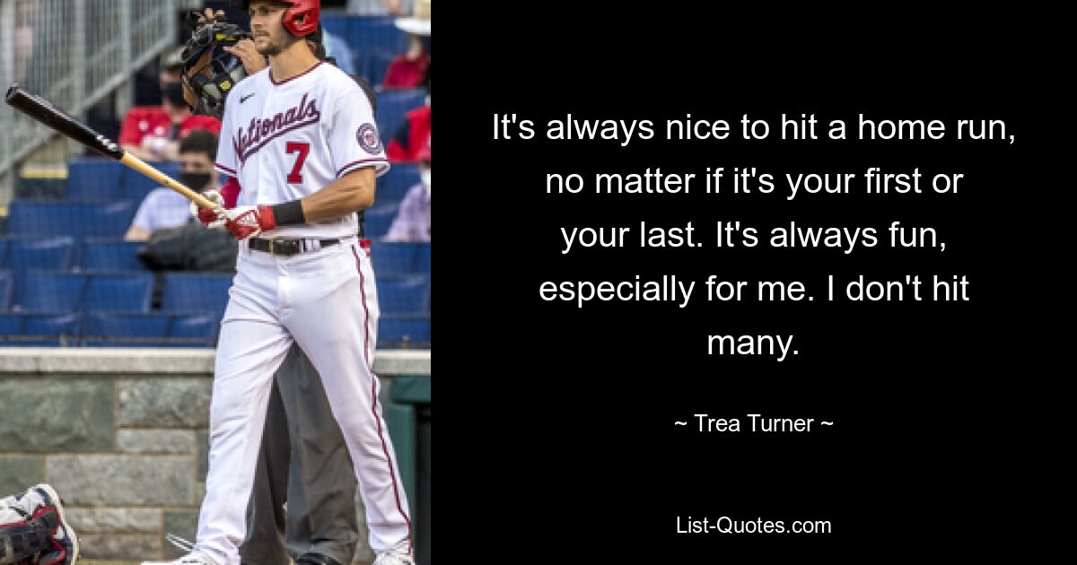 It's always nice to hit a home run, no matter if it's your first or your last. It's always fun, especially for me. I don't hit many. — © Trea Turner