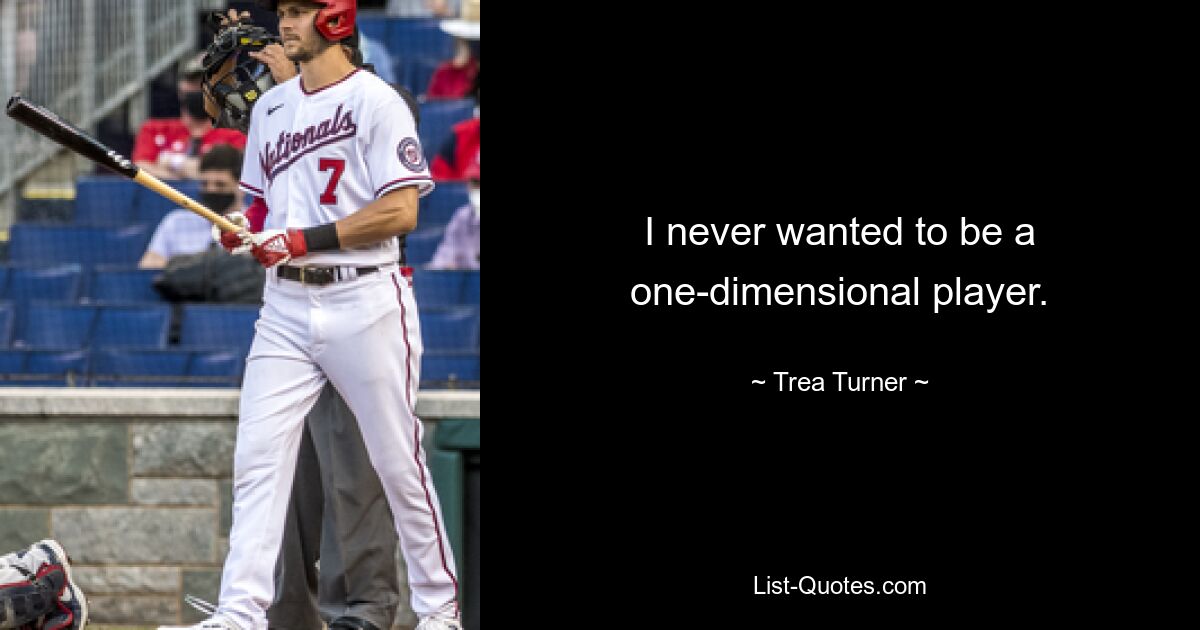 I never wanted to be a one-dimensional player. — © Trea Turner