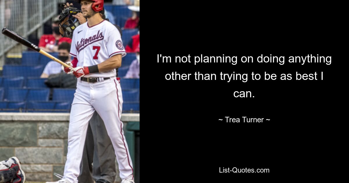 I'm not planning on doing anything other than trying to be as best I can. — © Trea Turner