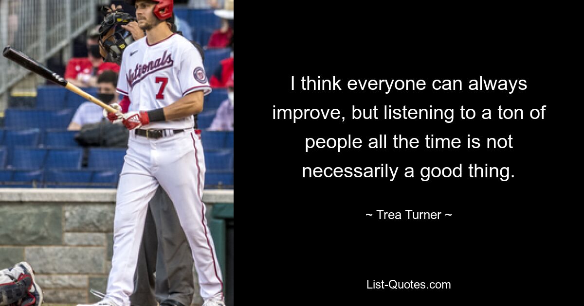 I think everyone can always improve, but listening to a ton of people all the time is not necessarily a good thing. — © Trea Turner