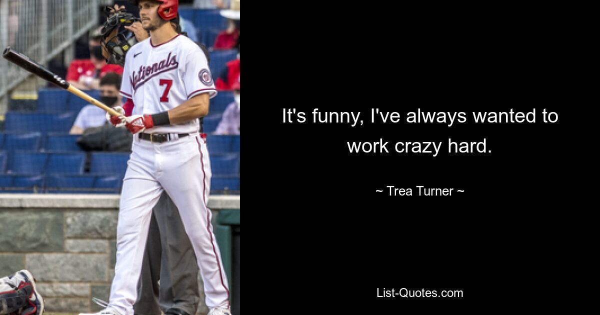 It's funny, I've always wanted to work crazy hard. — © Trea Turner