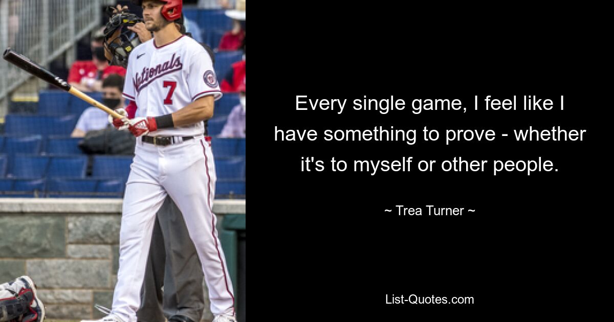 Every single game, I feel like I have something to prove - whether it's to myself or other people. — © Trea Turner