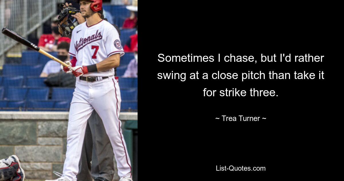 Sometimes I chase, but I'd rather swing at a close pitch than take it for strike three. — © Trea Turner