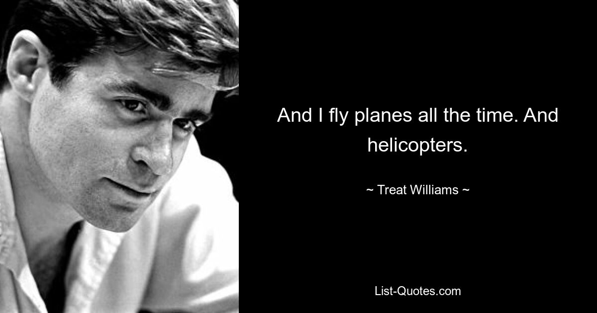 And I fly planes all the time. And helicopters. — © Treat Williams