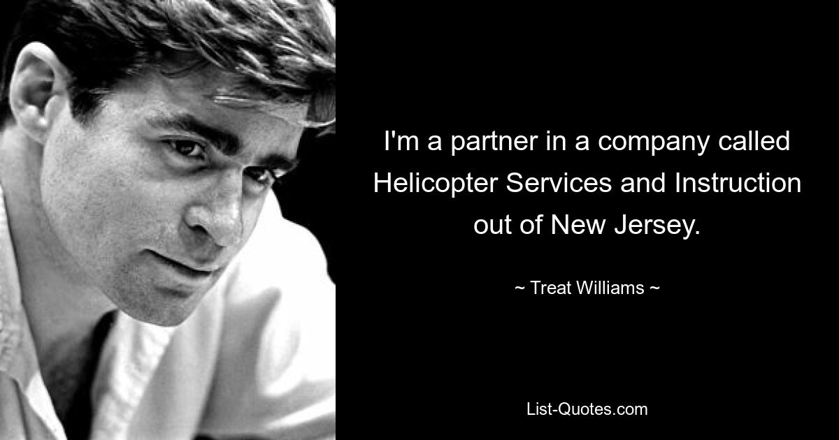 I'm a partner in a company called Helicopter Services and Instruction out of New Jersey. — © Treat Williams