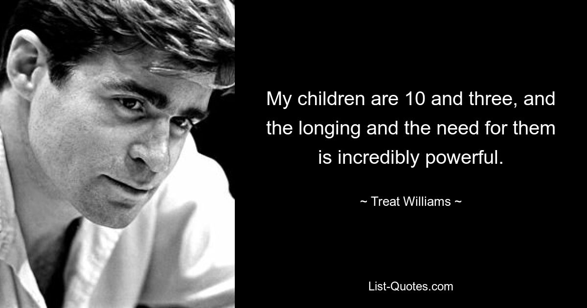 My children are 10 and three, and the longing and the need for them is incredibly powerful. — © Treat Williams