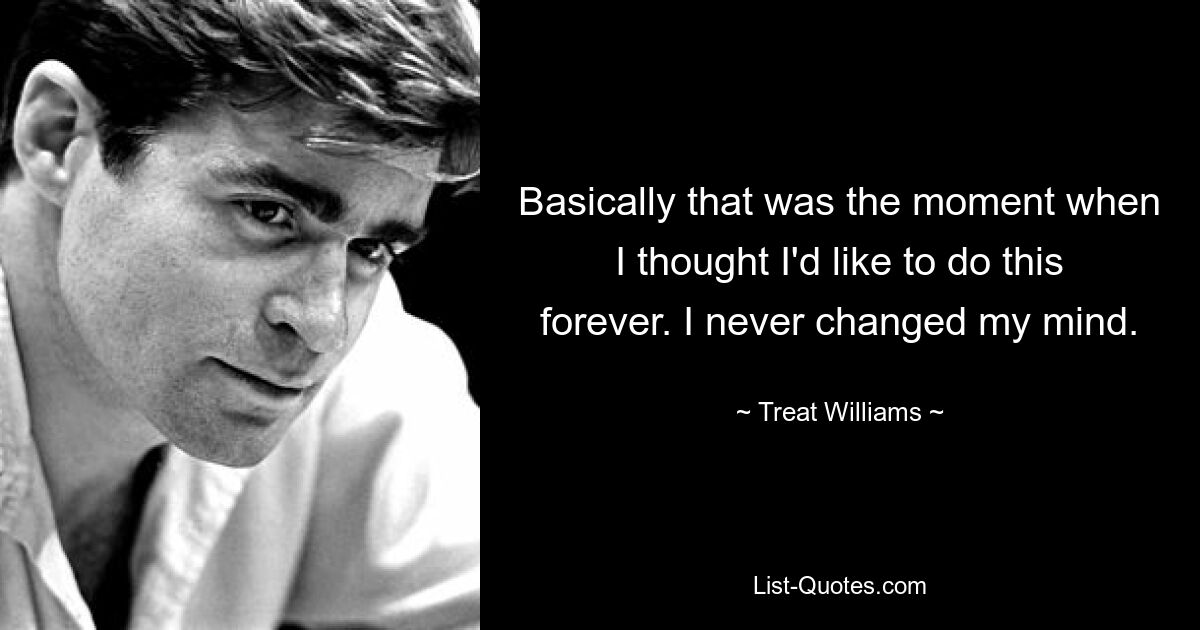 Basically that was the moment when I thought I'd like to do this forever. I never changed my mind. — © Treat Williams