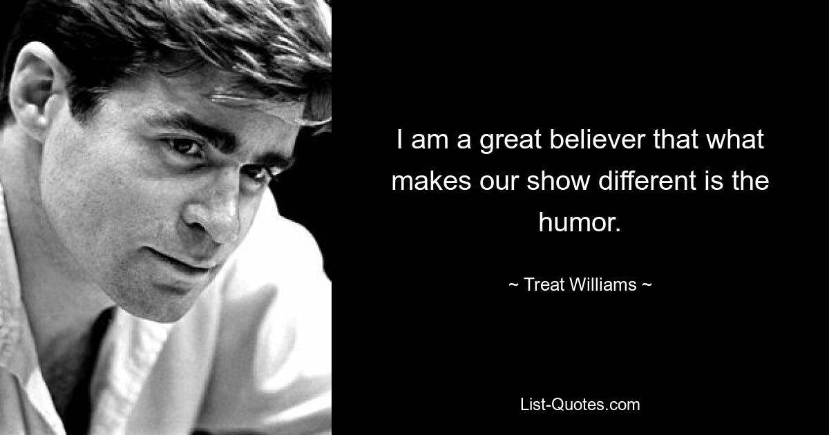 I am a great believer that what makes our show different is the humor. — © Treat Williams