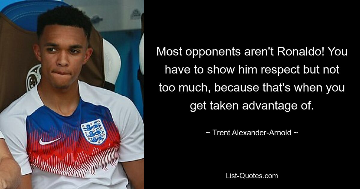 Most opponents aren't Ronaldo! You have to show him respect but not too much, because that's when you get taken advantage of. — © Trent Alexander-Arnold