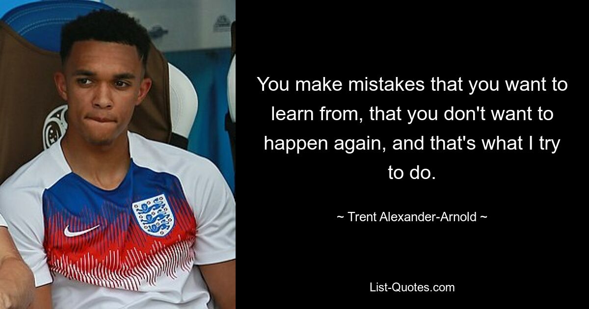 You make mistakes that you want to learn from, that you don't want to happen again, and that's what I try to do. — © Trent Alexander-Arnold