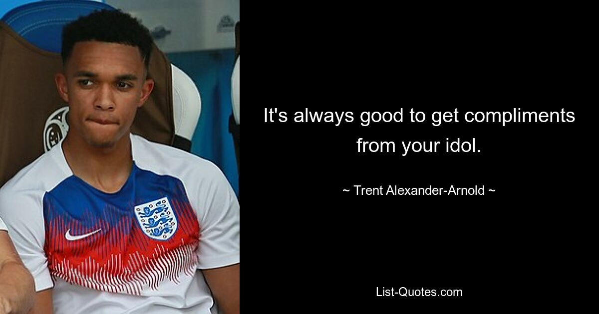 It's always good to get compliments from your idol. — © Trent Alexander-Arnold