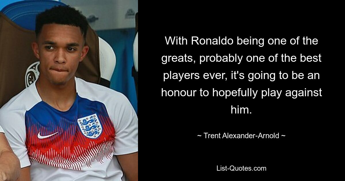 With Ronaldo being one of the greats, probably one of the best players ever, it's going to be an honour to hopefully play against him. — © Trent Alexander-Arnold