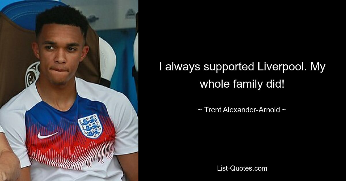 I always supported Liverpool. My whole family did! — © Trent Alexander-Arnold