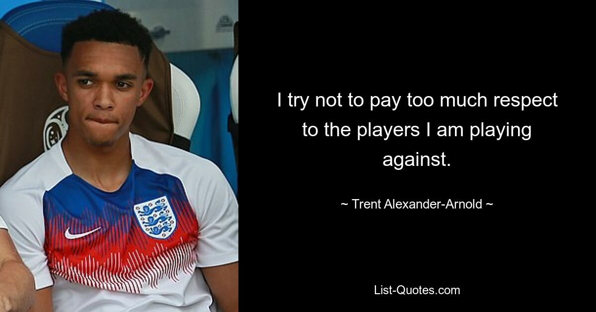 I try not to pay too much respect to the players I am playing against. — © Trent Alexander-Arnold