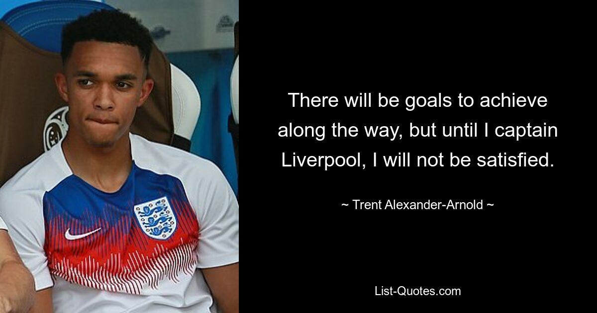 Auf dem Weg dorthin wird es Ziele zu erreichen geben, aber bis ich Kapitän von Liverpool bin, werde ich nicht zufrieden sein. — © Trent Alexander-Arnold