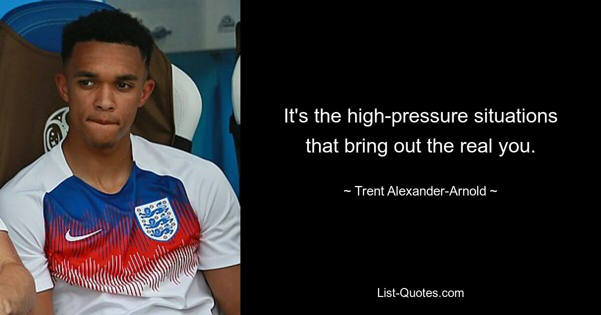 It's the high-pressure situations that bring out the real you. — © Trent Alexander-Arnold