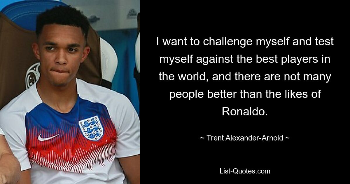 I want to challenge myself and test myself against the best players in the world, and there are not many people better than the likes of Ronaldo. — © Trent Alexander-Arnold