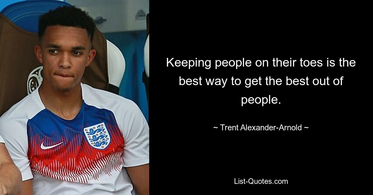 Keeping people on their toes is the best way to get the best out of people. — © Trent Alexander-Arnold