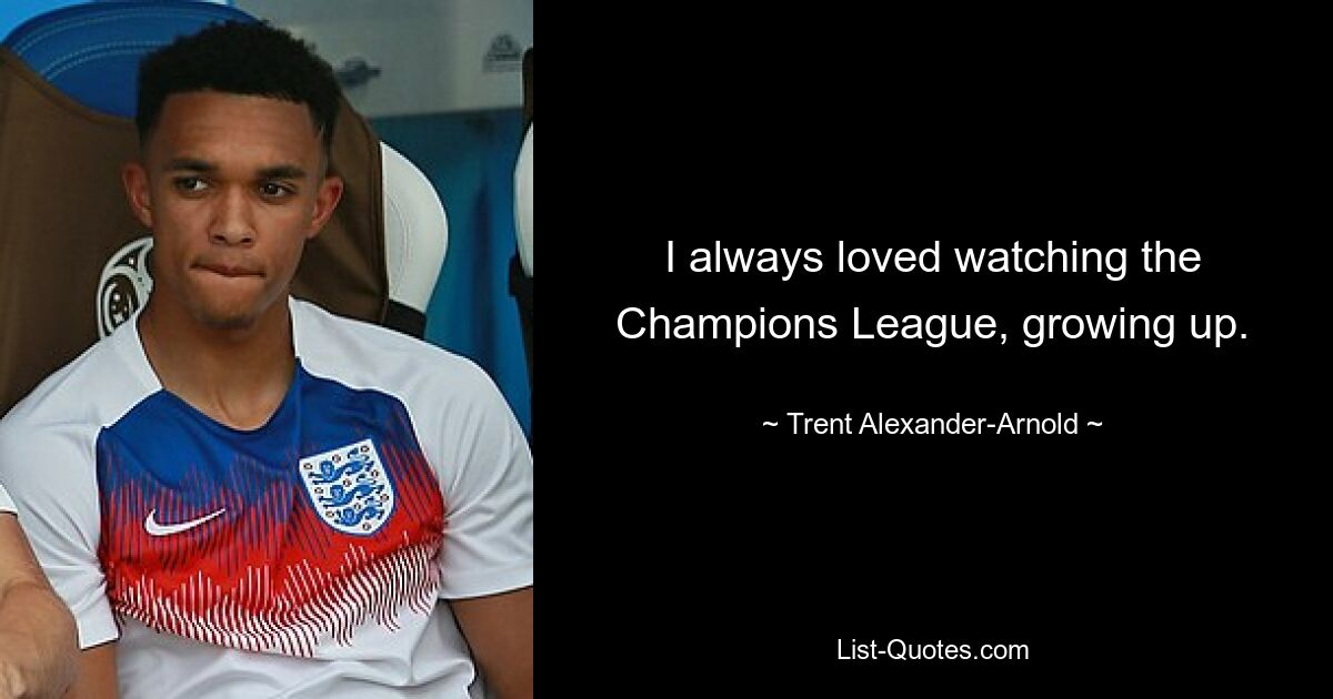 I always loved watching the Champions League, growing up. — © Trent Alexander-Arnold