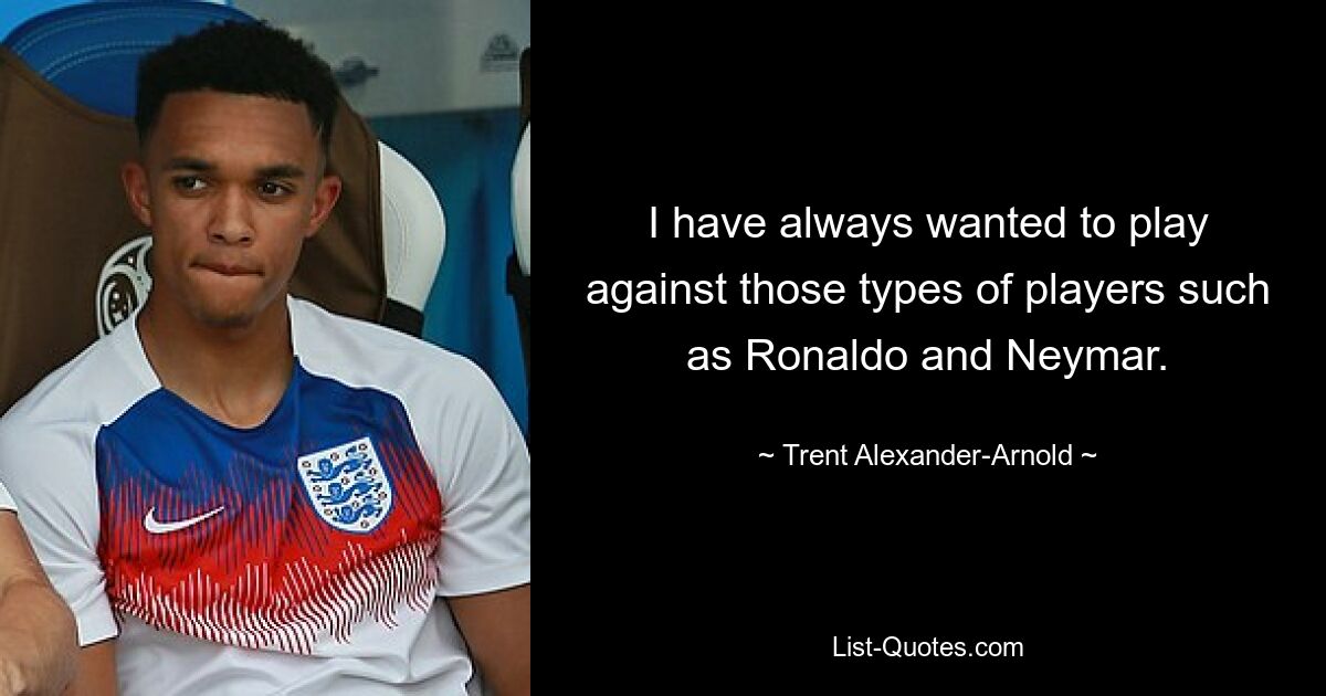 I have always wanted to play against those types of players such as Ronaldo and Neymar. — © Trent Alexander-Arnold