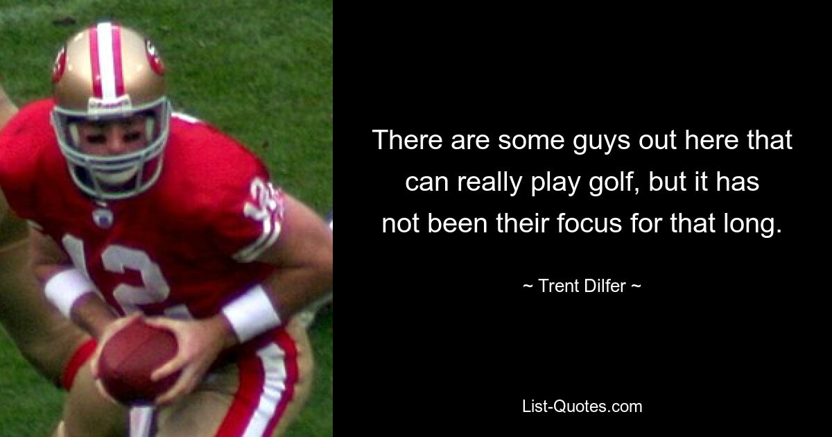 There are some guys out here that can really play golf, but it has not been their focus for that long. — © Trent Dilfer