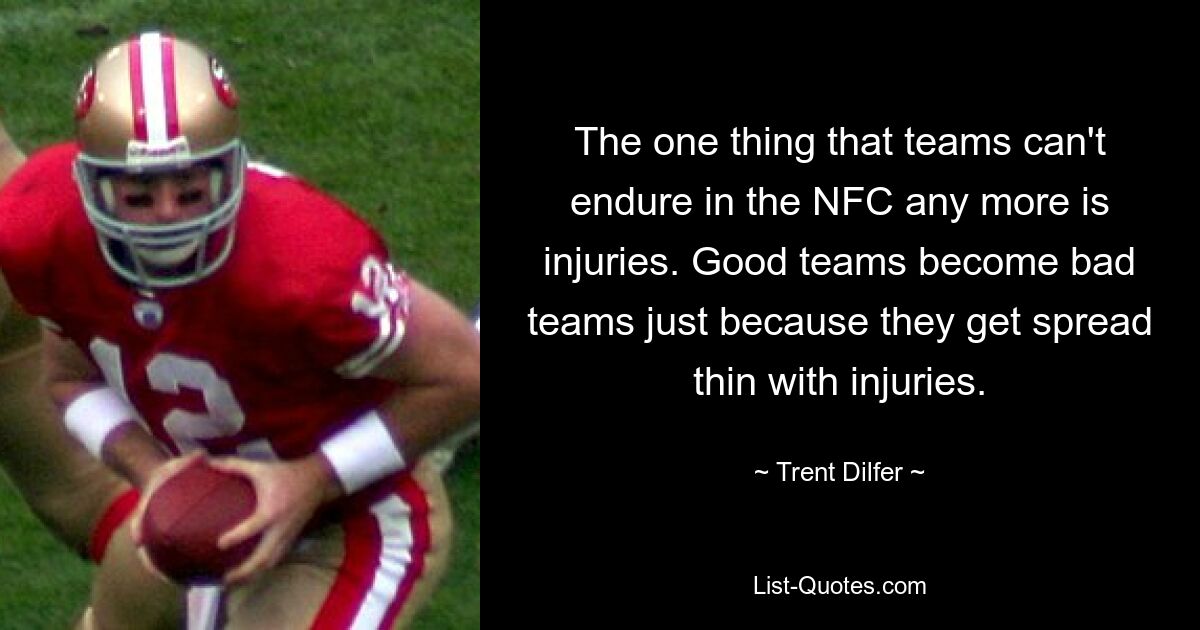 The one thing that teams can't endure in the NFC any more is injuries. Good teams become bad teams just because they get spread thin with injuries. — © Trent Dilfer