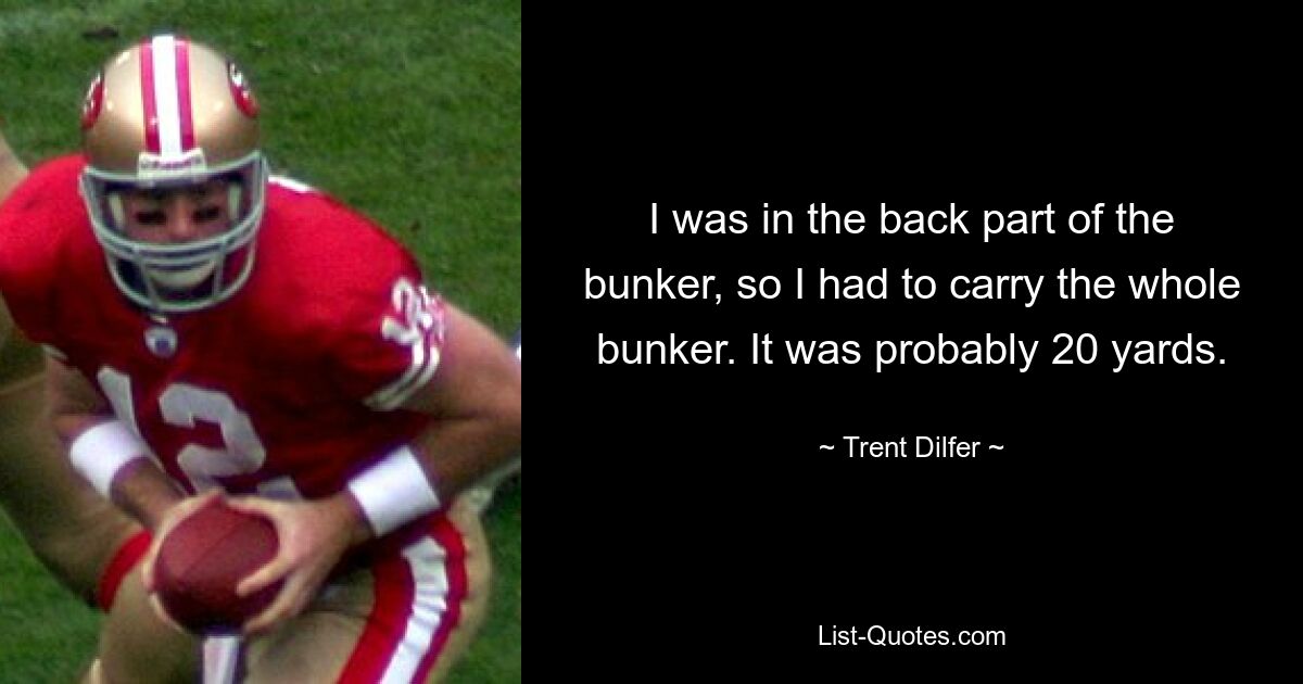 I was in the back part of the bunker, so I had to carry the whole bunker. It was probably 20 yards. — © Trent Dilfer