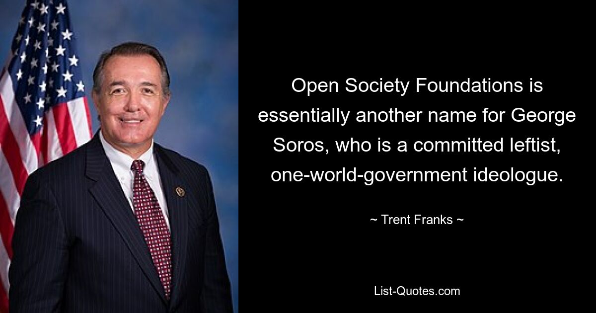 Open Society Foundations is essentially another name for George Soros, who is a committed leftist, one-world-government ideologue. — © Trent Franks