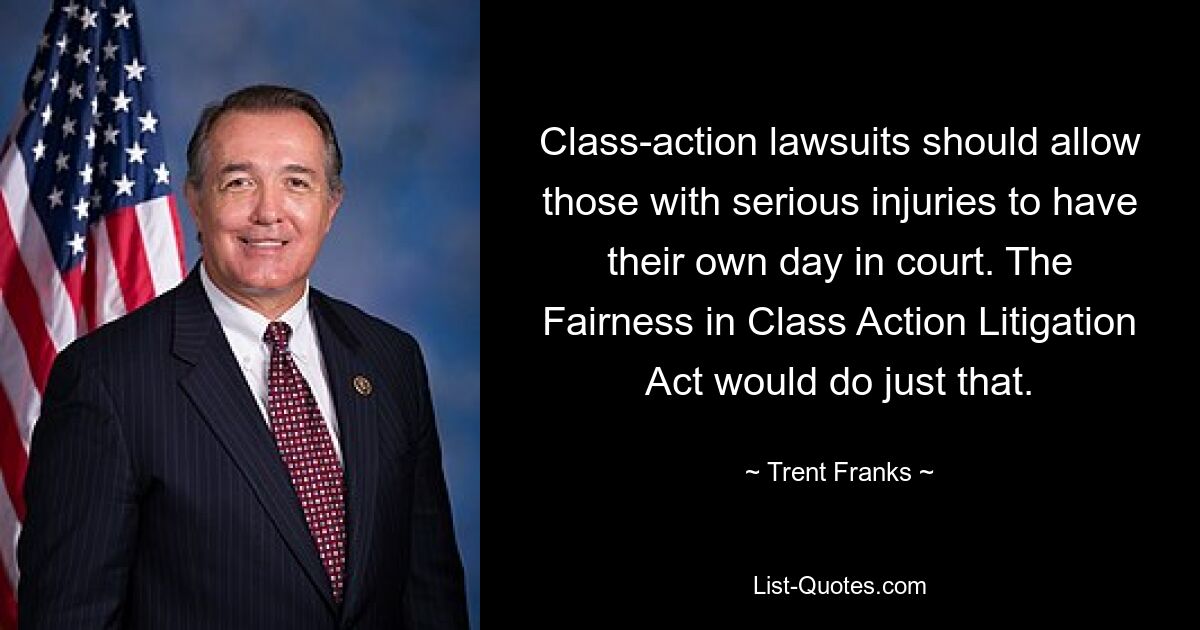 Class-action lawsuits should allow those with serious injuries to have their own day in court. The Fairness in Class Action Litigation Act would do just that. — © Trent Franks