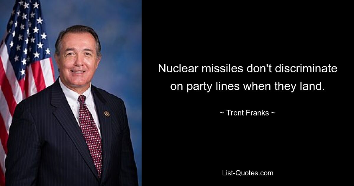 Nuclear missiles don't discriminate on party lines when they land. — © Trent Franks