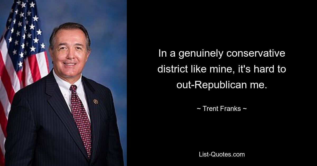 In a genuinely conservative district like mine, it's hard to out-Republican me. — © Trent Franks