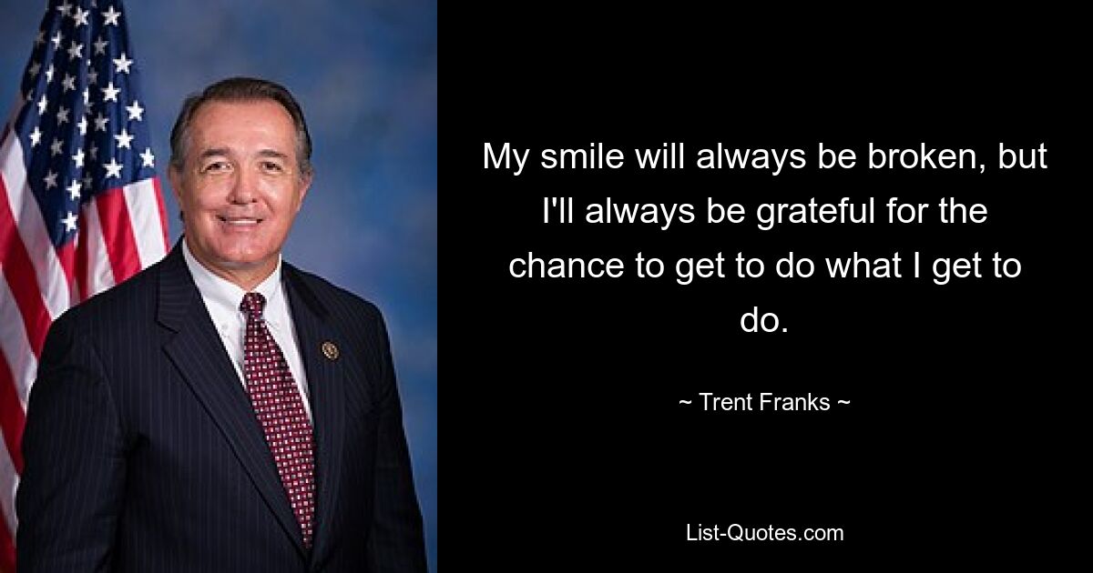 My smile will always be broken, but I'll always be grateful for the chance to get to do what I get to do. — © Trent Franks